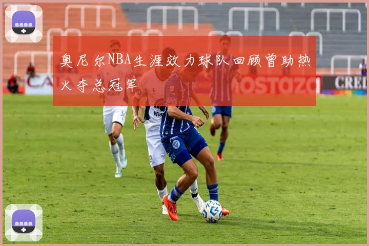 奥尼尔NBA生涯效力球队回顾曾助热火夺总冠军