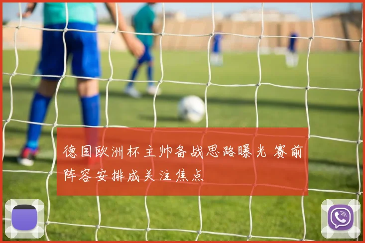 德国欧洲杯主帅备战思路曝光 赛前阵容安排成关注焦点