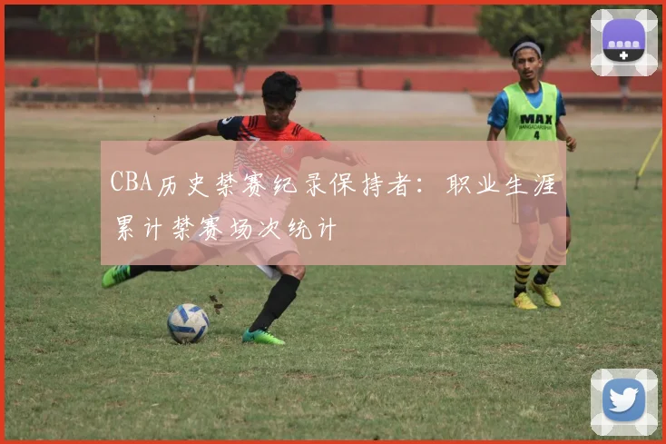 CBA历史禁赛纪录保持者：职业生涯累计禁赛场次统计