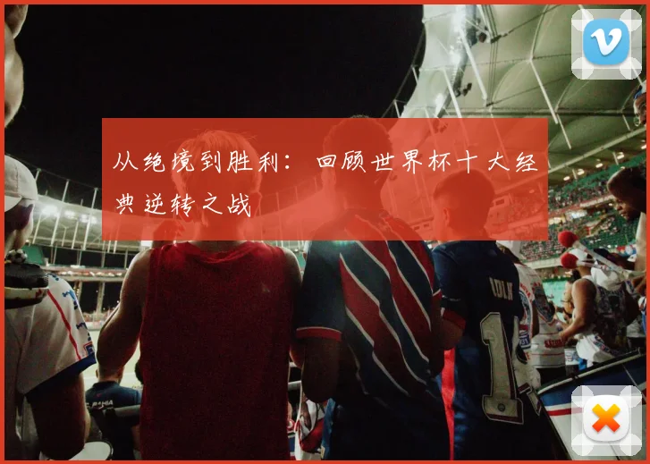 从绝境到胜利：回顾世界杯十大经典逆转之战