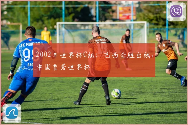 2002年世界杯C组：巴西全胜出线，中国首秀世界杯