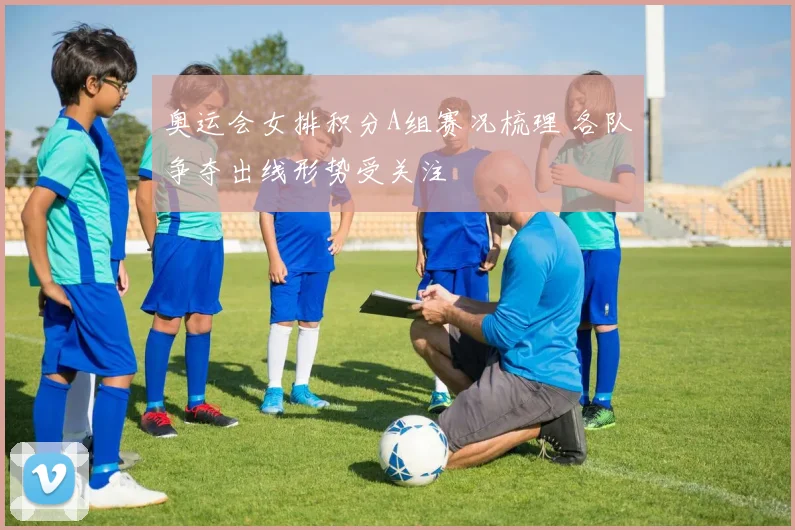 奥运会女排积分A组赛况梳理 各队争夺出线形势受关注