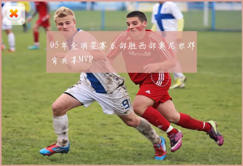 05年全明星赛东部胜西部奥尼尔邓肯共享MVP