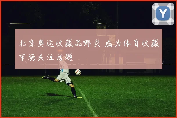 北京奥运收藏品哪卖 成为体育收藏市场关注话题